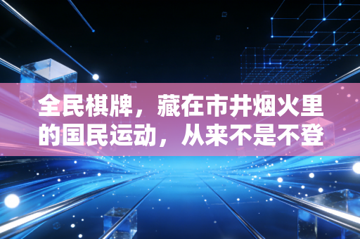 全民棋牌,藏在市井烟火里的国民运动,从来不是不登大雅之堂的消遣 全民棋牌,藏在市井烟火里的国民运动,从来不是不登大雅之堂的消遣