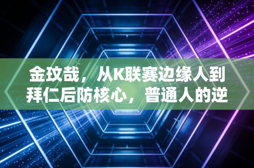 金玟哉，从K联赛边缘人到拜仁后防核心，普通人的逆袭从来没有捷径