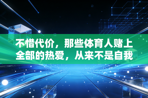不惜代价,那些体育人赌上全部的热爱,从来不是自我感动的骗局 不惜代价,那些体育人赌上全部的热爱,从来不是自我感动的骗局