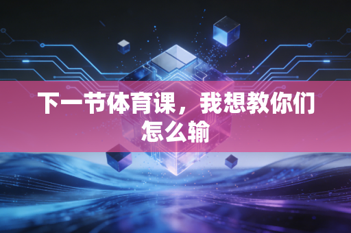 下一节体育课,我想教你们怎么输 下一节体育课,我想教你们怎么输