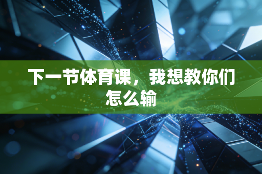 下一节体育课,我想教你们怎么输 下一节体育课,我想教你们怎么输