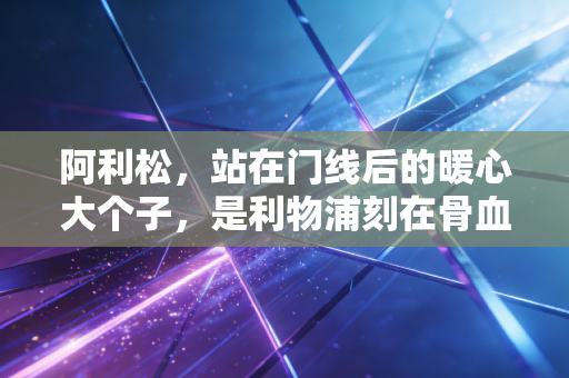 阿利松，站在门线后的暖心大个子，是利物浦刻在骨血里的安全感