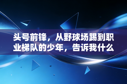 头号前锋,从野球场踢到职业梯队的少年,告诉我什么是真正的破门执念 头号前锋,从野球场踢到职业梯队的少年,告诉我什么是真正的破门执念