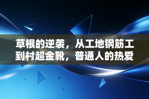 草根的逆袭,从工地钢筋工到村超金靴,普通人的热爱从来都不是不务正业 草根的逆袭,从工地钢筋工到村超金靴,普通人的热爱从来都不是不务正业