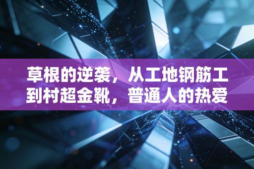 草根的逆袭，从工地钢筋工到村超金靴，普通人的热爱从来都不是不务正业