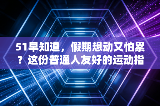 51早知道，假期想动又怕累？这份普通人友好的运动指南帮你避开90%的运动坑
