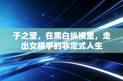 于之莹,在黑白纵横里,走出女棋手的非定式人生 于之莹,在黑白纵横里,走出女棋手的非定式人生