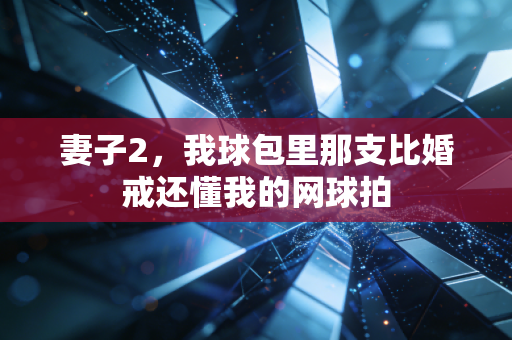 妻子2,我球包里那支比婚戒还懂我的网球拍 妻子2,我球包里那支比婚戒还懂我的网球拍