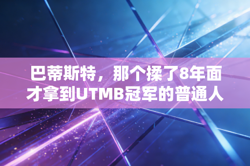 巴蒂斯特,那个揉了8年面才拿到UTMB冠军的普通人 巴蒂斯特,那个揉了8年面才拿到UTMB冠军的普通人