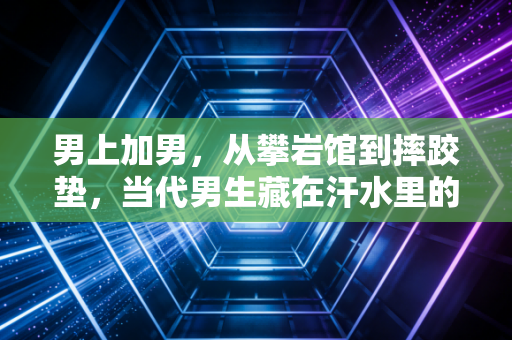 男上加男,从攀岩馆到摔跤垫,当代男生藏在汗水里的硬气与柔软 男上加男,从攀岩馆到摔跤垫,当代男生藏在汗水里的硬气与柔软