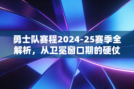 勇士队赛程2024-25赛季全解析,从卫冕窗口期的硬仗里,看见普通人也能抄的赛程规划方法论 勇士队赛程2024-25赛季全解析,从卫冕窗口期的硬仗里,看见普通人也能抄的赛程规划方法论