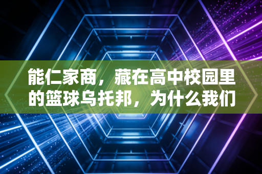 能仁家商，藏在高中校园里的篮球乌托邦，为什么我们总为一群17岁的少年热泪盈眶？