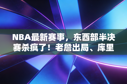 NBA最新赛事，东西部半决赛杀疯了！老詹出局、库里缺席，新生代正在撕碎旧时代的门票
