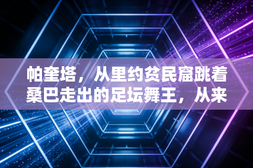 帕奎塔，从里约贫民窟跳着桑巴走出的足坛舞王，从来不是只会整活的小丑