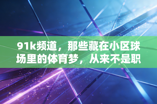 91k频道，那些藏在小区球场里的体育梦，从来不是职业选手的专利