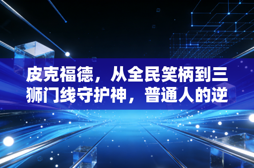 皮克福德,从全民笑柄到三狮门线守护神,普通人的逆袭从来都不是爽文剧本 皮克福德,从全民笑柄到三狮门线守护神,普通人的逆袭从来都不是爽文剧本