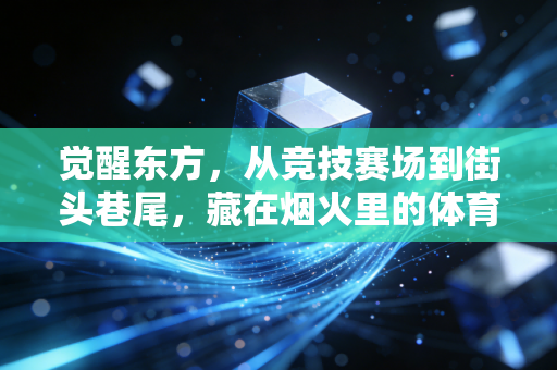 觉醒东方,从竞技赛场到街头巷尾,藏在烟火里的体育热情正在燎原 觉醒东方,从竞技赛场到街头巷尾,藏在烟火里的体育热情正在燎原
