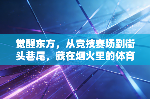 觉醒东方，从竞技赛场到街头巷尾，藏在烟火里的体育热情正在燎原