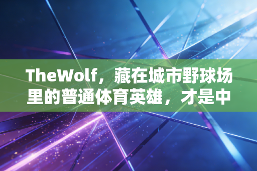 TheWolf，藏在城市野球场里的普通体育英雄，才是中国体育最扎实的底色