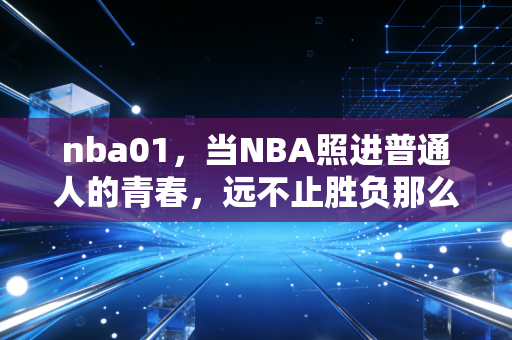 nba01，当NBA照进普通人的青春，远不止胜负那么简单