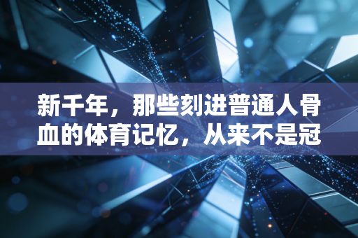 新千年,那些刻进普通人骨血的体育记忆,从来不是冠军的专属 新千年,那些刻进普通人骨血的体育记忆,从来不是冠军的专属