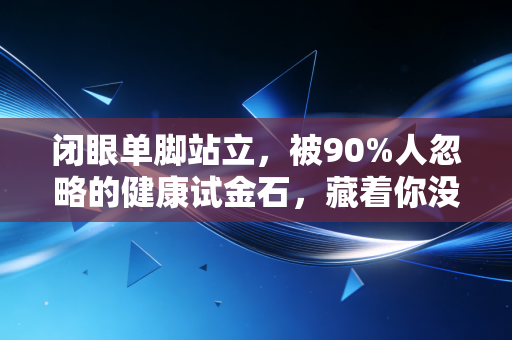 闭眼单脚站立，被90%人忽略的健康试金石，藏着你没注意的衰老信号