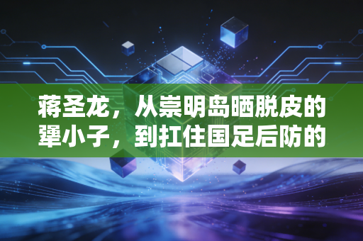 蒋圣龙，从崇明岛晒脱皮的犟小子，到扛住国足后防的00后顶梁柱