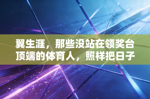 翼生涯，那些没站在领奖台顶端的体育人，照样把日子过得闪闪发光