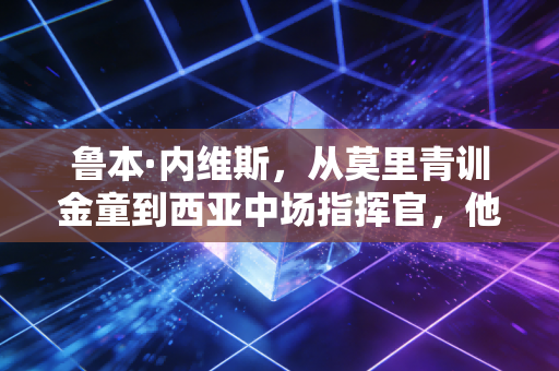 鲁本·内维斯,从莫里青训金童到西亚中场指挥官,他的选择从来不是躺平 鲁本·内维斯,从莫里青训金童到西亚中场指挥官,他的选择从来不是躺平