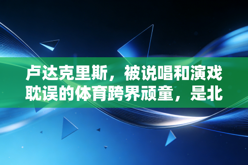 卢达克里斯,被说唱和演戏耽误的体育跨界顽童,是北美运动圈藏得最深的人脉王 卢达克里斯,被说唱和演戏耽误的体育跨界顽童,是北美运动圈藏得最深的人脉王