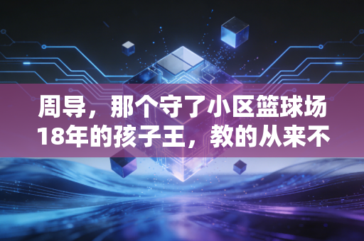 周导,那个守了小区篮球场18年的孩子王,教的从来不止是打球 周导,那个守了小区篮球场18年的孩子王,教的从来不止是打球