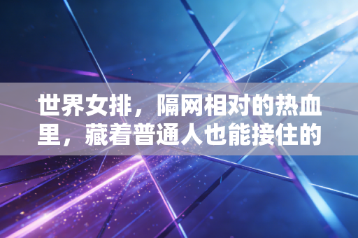 世界女排,隔网相对的热血里,藏着普通人也能接住的人生光 世界女排,隔网相对的热血里,藏着普通人也能接住的人生光