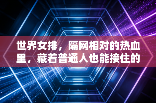世界女排,隔网相对的热血里,藏着普通人也能接住的人生光 世界女排,隔网相对的热血里,藏着普通人也能接住的人生光