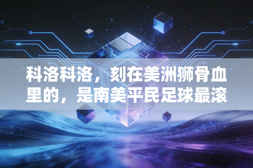 科洛科洛，刻在美洲狮骨血里的，是南美平民足球最滚烫的模样