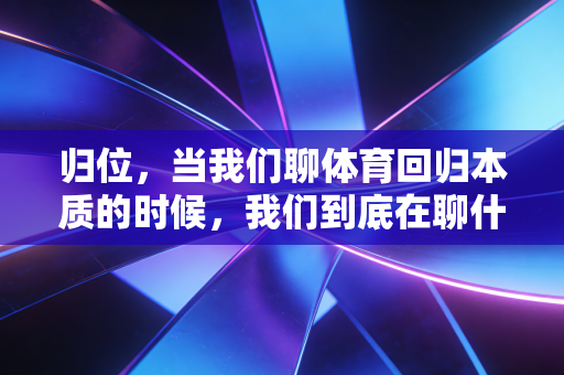 归位,当我们聊体育回归本质的时候,我们到底在聊什么? 归位,当我们聊体育回归本质的时候,我们到底在聊什么?
