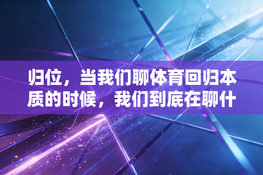 归位,当我们聊体育回归本质的时候,我们到底在聊什么? 归位,当我们聊体育回归本质的时候,我们到底在聊什么?