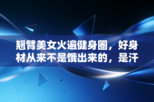 翘臂美女火遍健身圈,好身材从来不是饿出来的,是汗水堆出来的 翘臂美女火遍健身圈,好身材从来不是饿出来的,是汗水堆出来的