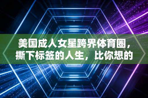 美国成人女星跨界体育圈，撕下标签的人生，比你想的更热血