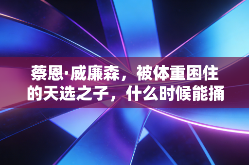蔡恩·威廉森，被体重困住的天选之子，什么时候能捅破那层窗户纸？