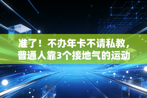 准了！不办年卡不请私教，普通人靠3个接地气的运动习惯，半年瘦30斤还练出好状态