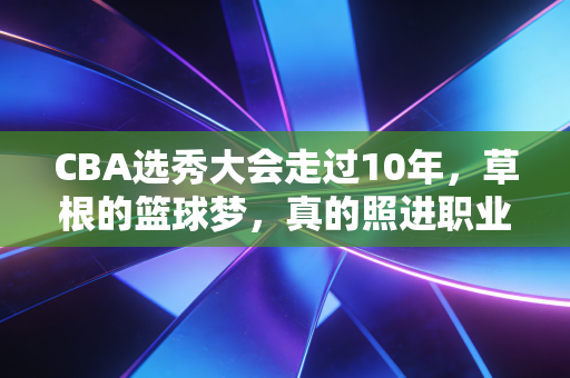 CBA选秀大会走过10年，草根的篮球梦，真的照进职业赛场了吗？