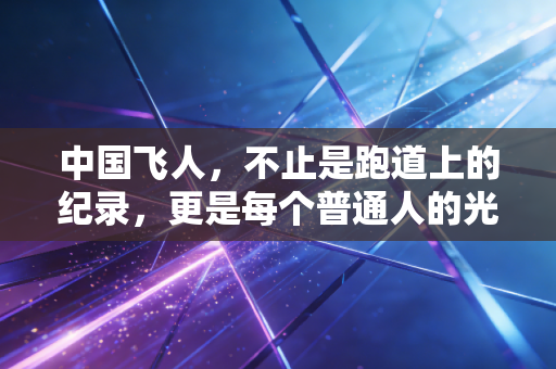 中国飞人，不止是跑道上的纪录，更是每个普通人的光