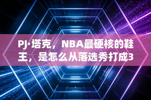 PJ·塔克,NBA最硬核的鞋王,是怎么从落选秀打成37岁还拿千万合同的狠人? PJ·塔克,NBA最硬核的鞋王,是怎么从落选秀打成37岁还拿千万合同的狠人?