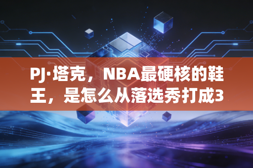 PJ·塔克,NBA最硬核的鞋王,是怎么从落选秀打成37岁还拿千万合同的狠人? PJ·塔克,NBA最硬核的鞋王,是怎么从落选秀打成37岁还拿千万合同的狠人?