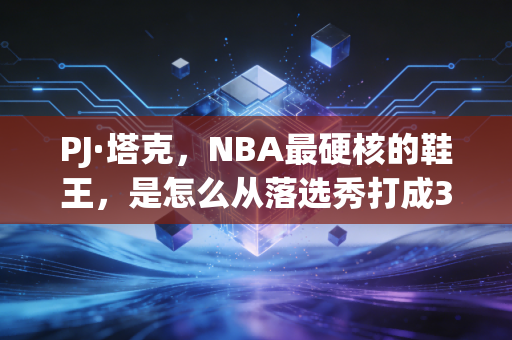 PJ·塔克，NBA最硬核的鞋王，是怎么从落选秀打成37岁还拿千万合同的狠人？