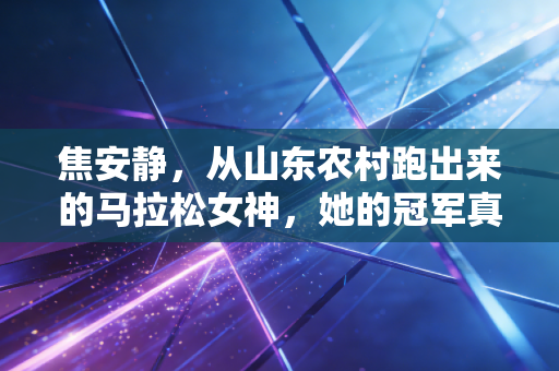 焦安静,从山东农村跑出来的马拉松女神,她的冠军真不是靠脸拿的 焦安静,从山东农村跑出来的马拉松女神,她的冠军真不是靠脸拿的