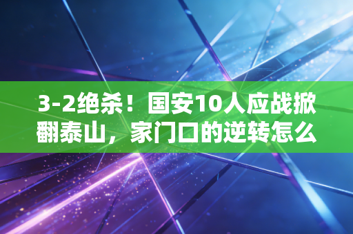 3-2绝杀!国安10人应战掀翻泰山,家门口的逆转怎么就看哭了半座工体? 3-2绝杀!国安10人应战掀翻泰山,家门口的逆转怎么就看哭了半座工体?
