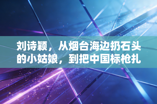 刘诗颖,从烟台海边扔石头的小姑娘,到把中国标枪扎进世界之巅的孤勇者 刘诗颖,从烟台海边扔石头的小姑娘,到把中国标枪扎进世界之巅的孤勇者