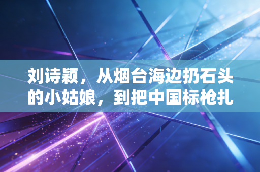 刘诗颖,从烟台海边扔石头的小姑娘,到把中国标枪扎进世界之巅的孤勇者 刘诗颖,从烟台海边扔石头的小姑娘,到把中国标枪扎进世界之巅的孤勇者