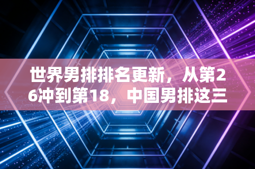 世界男排排名更新,从第26冲到第18,中国男排这三年踩过的坑比你想的多 世界男排排名更新,从第26冲到第18,中国男排这三年踩过的坑比你想的多